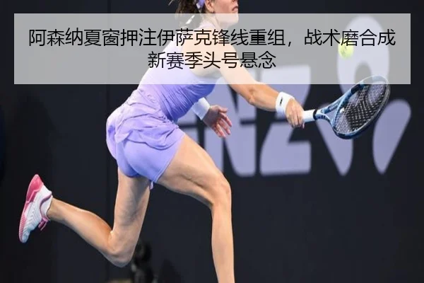 阿森纳夏窗押注伊萨克锋线重组，战术磨合成新赛季头号悬念
