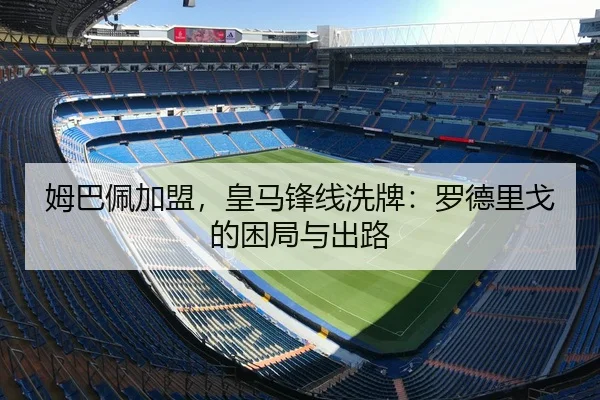 姆巴佩加盟，皇马锋线洗牌：罗德里戈的困局与出路