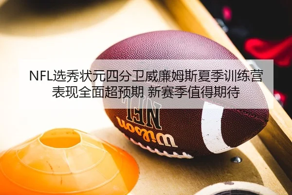 NFL选秀状元四分卫威廉姆斯夏季训练营表现全面超预期 新赛季值得期待