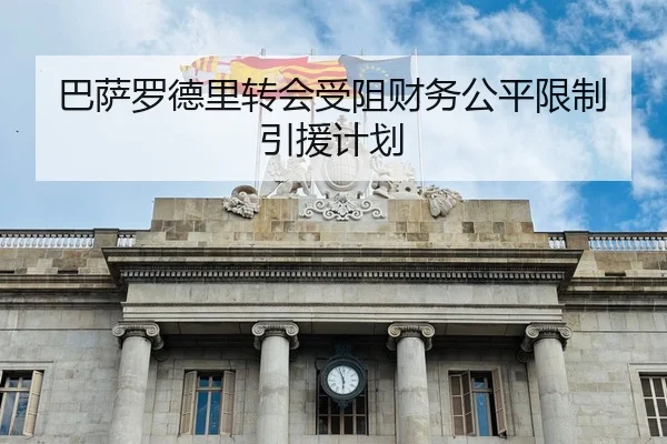 巴萨罗德里转会受阻财务公平限制引援计划