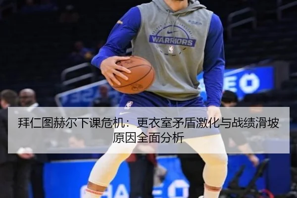 拜仁图赫尔下课危机：更衣室矛盾激化与战绩滑坡原因全面分析