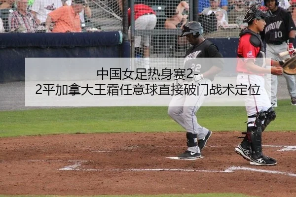 中国女足热身赛2-2平加拿大王霜任意球直接破门战术定位