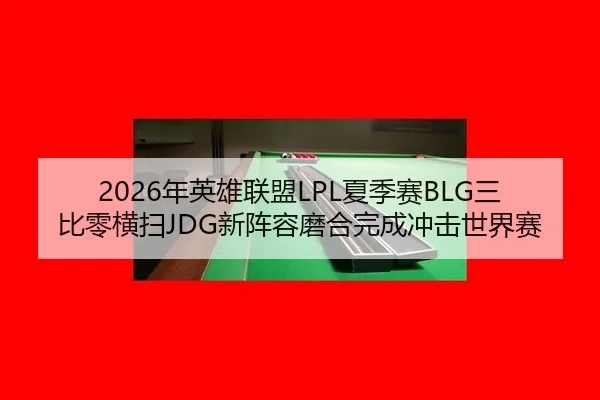 2026年英雄联盟LPL夏季赛BLG三比零横扫JDG新阵容磨合完成冲击世界赛