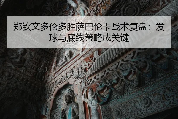 郑钦文多伦多胜萨巴伦卡战术复盘：发球与底线策略成关键