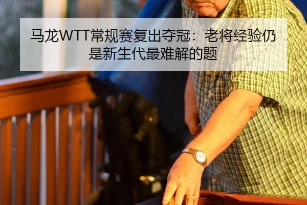 马龙WTT常规赛复出夺冠：老将经验仍是新生代最难解的题